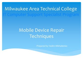 Mobile Device Repair
Techniques
Prepared by Vadim Mikhailenko
Milwaukee Area Technical College
IT Computer Support Specialist Program
 