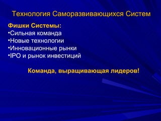 Технология Саморазвивающихся Систем Фишки Системы: Сильная команда Новые технологии Инновационные рынки IPO  и рынок инвестиций Команда, выращивающая лидеров! 