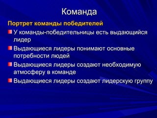 Команда Портрет команды победителей У команды-победительницы есть выдающийся лидер Выдающиеся лидеры понимают основные потребности людей Выдающиеся лидеры создают необходимую атмосферу в команде Выдающиеся лидеры создают лидерскую группу 