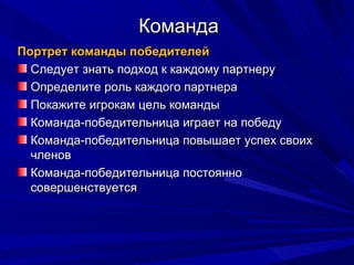 Команда Портрет команды победителей Следует знать подход к каждому партнеру Определите роль каждого партнера Покажите игрокам цель команды Команда-победительница играет на победу Команда-победительница повышает успех своих членов Команда-победительница постоянно совершенствуется 
