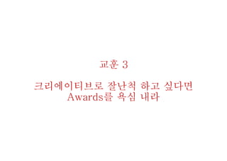 교훈 3
크리에이티브로 잘난척 하고 싶다면
Awards를 욕심 내라
 