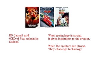 When technology is strong,
it gives inspiration to the creator.
When the creators are strong,
They challenge technology.
ED Catmull said:
(CEO of Pixa Animation
Stuidos)
 