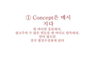① Concept은 메시
지다
한 마디면 충분하다.
광고주의 수 많은 말들을 한 마디로 압축하라.
말이 많으면
결국 횡설수설하게 된다
 