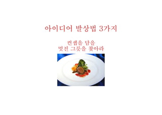 아이디어 발상법 3가지
컨셉을 담을
멋진 그릇을 찾아라
 