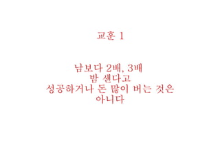 남보다 2배, 3배
밤 샌다고
성공하거나 돈 많이 버는 것은
아니다
교훈 1
 