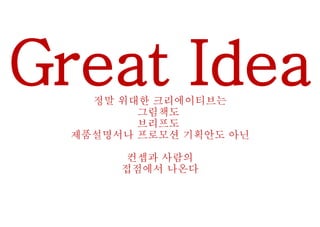 Great Idea정말 위대한 크리에이티브는
그림책도
브리프도
제품설명서나 프로모션 기획안도 아닌
컨셉과 사람의
접점에서 나온다
 