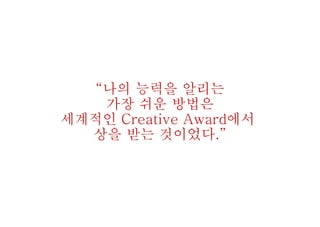 “나의 능력을 알리는
가장 쉬운 방법은
세계적인 Creative Award에서
상을 받는 것이었다.”
 