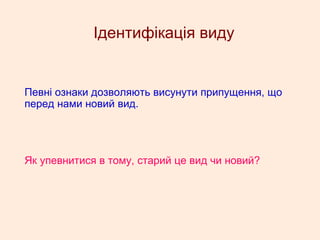 Ідентифікація виду
Певні ознаки дозволяють висунути припущення, що
перед нами новий вид.
Як упевнитися в тому, старий це вид чи новий?
 