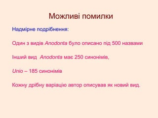 Можливі помилки
Надмірне подрібнення:
Один з видів Anodonta було описано під 500 назвами
Інший вид Anodonta має 250 синонімів,
Unio – 185 синонімів
Кожну дрібну варіацію автор описував як новий вид.
 
