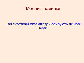Можливі помилки
Всі екзотичні екземпляри описують як нові
види.
 