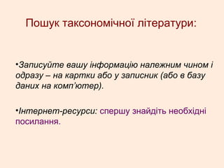 Пошук таксономічної літератури:
•Записуйте вашу інформацію належним чином і
одразу – на картки або у записник (або в базу
даних на комп’ютер).
•Інтернет-ресурси: спершу знайдіть необхідні
посилання.
 