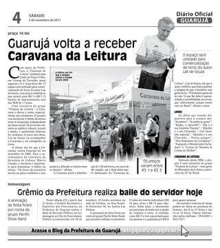 4               sÁbAdo
                    5 de novembro de 2011
                                                                                                                                                                          Diário Oficial
                                                                                                                                                                           GUARUJÁ

praça 14 bis


Guarujá volta a receber
Caravana da Leitura                                                                                                                                                               O espaço será
                                                                                                                                                                                  utilizado para
                                                                                                                                                                                  comercialização


C
           om apoio da Prefei-                                                                                                                                                    de livros do autor
           tura, a “Caravana da




                                                                                                                                                      Fotos Divulgação
                                            A última vez em                                                                                                                       Laé de Souza
           Leitura” montará uma             que o projeto
           tenda na Praça 14 Bis,           visitou a Cidade
em Vicente de Carvalho, nesta               foi em 2009
segunda (7) e terça-feira (8). O                                                                                                                                         Leitura”, Laé de Souza, diz que a
espaço será utilizado para comer-                                                                                                                                        ação é inédita e que busca quebrar
cialização de livros do autor Laé                                                                                                                                        o estigma de que o brasileiro não
de Souza, com preços simbólicos                                                                                                                                          gosta de ler. “O brasileiro gosta de
que variam entre R$ 1 e R$ 3. O                                                                                                                                          ler sim. O que lhe falta é oportu-
horário de funcionamento será                                                                                                                                            nidade e acessibilidade aos livros,
das 9h30 às 17 horas.                                                                                                                                                    que infelizmente custam muito
    Uma iniciativa do grupo                                                                                                                                              caro no Brasil”, afirma o autor.
“Projetos de Leitura”, a Cara-
vana é aberta a todos, especial-                                                                                                                                         LIvros
mente aos estudantes. O projeto                                                                                                                                             As obras que estarão dis-
visa incentivar o hábito da leitura                                                                                                                                      poníveis para a compra são:
entre os munícipes, independente                                                                                                                                         “Acontece”; “Acredite se quiser”;
da classe social. Os livros são vol-                                                                                                                                     “Radar, o cãozinho”; “Bia e a
tados ao público infantil, juvenil                                                                                                                                       sua Gatinha Pammy”; “Quinho
e adulto, e apresentam histórias                                                                                                                                         e o seu Cãozinho – Um cãozi-
do cotidiano. O autor das obras,                                                                                                                                         nho especial”; “Quinho e o seu
Laé de Souza irá acompanhar                                                                                                                                              Cãozinho – Novos amigos”;
a Caravana e vai autografar os                                                                                                                                           “Nos Bastidores do Cotidiano”;
livros.                                                                                                                                                                  “Espiando o Mundo pela Fecha-
    A última vez em que a Ca-                                                                                                                                            dura” e “Coisas de Homem &
ravana visitou Guarujá foi em                                                                                                                                            Coisas de Mulher”.
dezembro de 2009. Para a co-
ordenadora da Literatura da                                                                                                                                              caravana da LeItura
Secretaria de Cultura, Márcia                                                                                                                                                Aplicado desde 2004, o pro-
                                                                                                                            Os preços                                    jeto é uma iniciativa do grupo
Guedes, a iniciativa é importan-
te para disseminar o hábito da         ajudará a difundir a cultura entre   ção de 120 mil livros, em cerca de            variam entre                                   “Projetos de Leitura”, com apoio
leitura. “Os livros são acessíveis     os leitores”, afirma.                40 cidades, até o final deste ano.             R$ 1 e R$ 3                                   do Ministério da Cultura e patro-
devido ao preço simbólico e isso           A Caravana prevê a distribui-    O idealizador da “Caravana da                                                                cínio da ZF do Brasil.



homenagem

         Grêmio da Prefeitura realiza baile do servidor hoje
A animação                          Neste sábado (5), a partir das     outubro). O evento acontece na            O valor do convite individual é R$          para quatro pessoas.
                                 21 horas, o Grêmio Recreativo e       sede do Grêmio, na Rua Ranul-             10 para sócio e R$ 15 para não-                Os convites e reservas de mesas
da festa ficará                  Esportivo dos Funcionários da         fo Veríssimo, 50, no Jardim Las           sócio. Além disso, o interessado            podem ser feitos na secretaria do
por conta do                     Prefeitura de Guarujá realiza o       Palmas.                                   em participar do baile tem a opção          Grêmio, das 8 às 12 horas e das
                                 Baile do Servidor Público, em ho-        A animação da festa ficará por         de comprar a mesa. A redonda                14 às 18 horas. Outras informa-
grupo Pacific                    menagem ao Dia do Funcionário         conta do grupo Pacific Show Band,         custa R$ 15 e tem capacidade para           ções pelos telefones: 3354-6202 e
Show Band                        Público (comemorado em 28 de          que promete embalar os presentes.         seis pessoas e a quadrada por R$10          3012-1877.



                      Acesse o blog da Prefeitura de Guarujá blog.guaruja.sp.gov.br
 