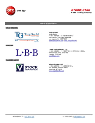 SERVICE PROVIDERS

LEGAL COUNSEL:


                                                   TroyGould PC
                                                   Istvan Benko
                                                   +1 310 789 1226 | +1 310 789 1426 fax
                                                   1801 Century Park East, Suite 1600
                                                   Los Angeles, CA 90067-2367
                                                   ibenko@troygould.com | www.troygould.com


AUDITORS:

                                                   LBB & Associates Ltd., LLP
                                                   +1 800 859 9945 | +1 713 877 9944 | +1 713 456 2408 fax
                                                   2500 Wilcrest Drive, Suite 150
                                                   Houston, TX 77042
                                                   www.lbbcpa.com


TRANSFER AGENT:


                                                   VStock Transfer, LLC
                                                   +1 212 828 8436 | +1 646 536 3179 fax
                                                               th        th
                                                   150 West 46 Street, 6 Floor
                                                   New York, NY 10036
                                                   www.vstocktransfer.com




        MEDIA PROFILE® | www.glxinc.com                                 +1 855 GLX INTL | editor@glxinc.com
 