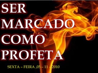 SER MARCADO COMO PROFETA SEXTA – FEIRA ,05 – 11 – 2010  