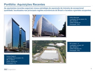 5
 Ventura Towers II
 Localização: Rio de Janeiro / RJ
 ABL: 21.493 m²
 CAPEX: R$ 340 mm
 Participação: 41%
Portfólio: Aquisições Recentes
As aquisições recentes seguiram nossa estratégia de aquisição de imóveis de excepcional
qualidade, localizados nas principais regiões econômicas do Brasil e locados a grandes ocupantes
 Edifício Manchete
 Localização: Rio de Janeiro / RJ
 ABL: 26.439 m²
 CAPEX: R$ 260 mm
 Participação: 100%
 DP Louveira 1 - 9
 Localização: Louveira / SP
 ABL: 339.548 m²
 CAPEX: R$ 539,5 mm
 Participação: 100%
 