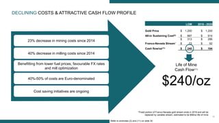 16
DECLINING COSTS & ATTRACTIVE CASH FLOW PROFILE
Life of Mine
Cash Flow(11)
$240/oz
23% decrease in mining costs since 2014
40% decrease in milling costs since 2014
Benefitting from lower fuel prices, favourable FX rates
and mill optimization
40%-50% of costs are Euro-denominated
Cost saving initiatives are ongoing
LOM 2016 - 2020
Gold Price $ 1,200 $ 1,200
All-in Sustaining Cost(2) $ 887 $ 914
$ 313 $ 286
Franco-Nevada Stream* $ 73 $ 92
Cash flow/oz(11) $ 240 $ 194
*Fixed portion of Franco-Nevada gold stream ends in 2019 and will be
replaced by variable stream, estimated to be $58/oz life of mine
Refer to endnotes (2) and (11) on slide 30
 