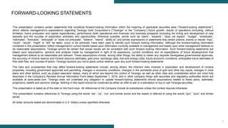 2
This presentation contains certain statements that constitute forward-looking information within the meaning of applicable securities laws (“forward-looking statements”),
which reflects management’s expectations regarding Teranga Gold Corporation’s (“Teranga” or the “Company”) future growth, results of operations (including, without
limitation, future production and capital expenditures), performance (both operational and financial) and business prospects (including the timing and development of new
deposits and the success of exploration activities) and opportunities. Wherever possible, words such as “plans”, “expects”, “does not expect”, “budget”, “scheduled”,
“estimates”, “forecasts”, “anticipate” or “does not anticipate”, “believe”, “intend”, “ability to” and similar expressions or statements that certain actions, events or results “may”,
“could”, “would”, “might” or “will” be taken, occur or be achieved, have been used to identify such forward looking information. Although the forward-looking information
contained in this presentation reflect management’s current beliefs based upon information currently available to management and based upon what management believes to
be reasonable assumptions, Teranga cannot be certain that actual results will be consistent with such forward looking information. Such forward-looking statements are
based upon assumptions, opinions and analysis made by management in light of its experience, current conditions and its expectations of future developments that
management believe to be reasonable and relevant. These assumptions include, among other things, the ability to obtain any requisite Senegalese governmental approvals,
the accuracy of mineral reserve and mineral resource estimates, gold price, exchange rates, fuel and energy costs, future economic conditions, anticipated future estimates of
free cash flow, and courses of action. Teranga cautions you not to place undue reliance upon any such forward-looking statements
The risks and uncertainties that may affect forward-looking statements include, among others: the inherent risks involved in exploration and development of mineral
properties, including government approvals and permitting, changes in economic conditions, changes in the worldwide price of gold and other key inputs, changes in mine
plans and other factors, such as project execution delays, many of which are beyond the control of Teranga, as well as other risks and uncertainties which are more fully
described in the Company’s Revised Annual Information Form dated September 1, 2015, and in other company filings with securities and regulatory authorities which are
available at www.sedar.com. Teranga does not undertake any obligation to update forward-looking statements should assumptions related to these plans, estimates,
projections, beliefs and opinions change. Nothing in this report should be construed as either an offer to sell or a solicitation to buy or sell Teranga securities.
This presentation is dated as of the date on the front cover. All references to the Company include its subsidiaries unless the context requires otherwise.
This presentation contains references to Teranga using the words “we”, “us”, “our” and similar words and the reader is referred to using the words “you”, “your” and similar
words.
All dollar amounts stated are denominated in U.S. dollars unless specified otherwise.
FORWARD-LOOKING STATEMENTS
 