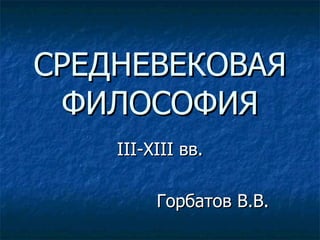 СРЕДНЕВЕКОВАЯ ФИЛОСОФИЯ III-XIII  вв. Горбатов В.В. 