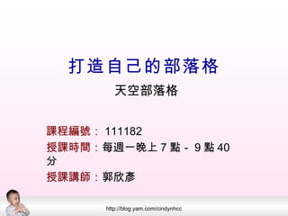 打造自己的部落格 課程編號： 111182 授課時間： 每週一晚上 7 點－ 9 點 40 分 授課講師： 郭欣彥 天空部落格 