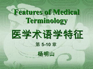 Features of Medical Terminology 医学术语学特征 第 5-10 章 杨明山 