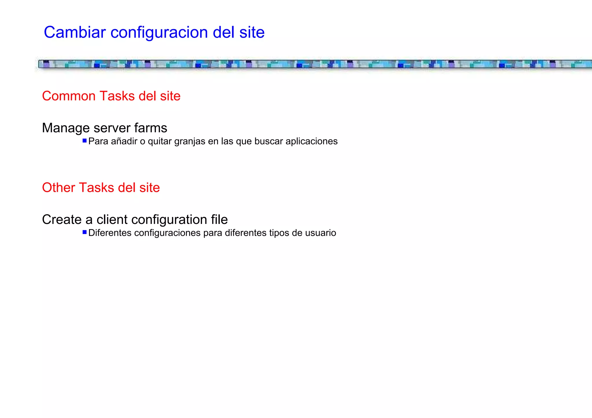 Cambiar configuracion del site


Common Tasks del site

Manage server farms
        Para añadir o quitar granjas en las que buscar aplicaciones




Other Tasks del site

Create a client configuration file
        Diferentes configuraciones para diferentes tipos de usuario
 