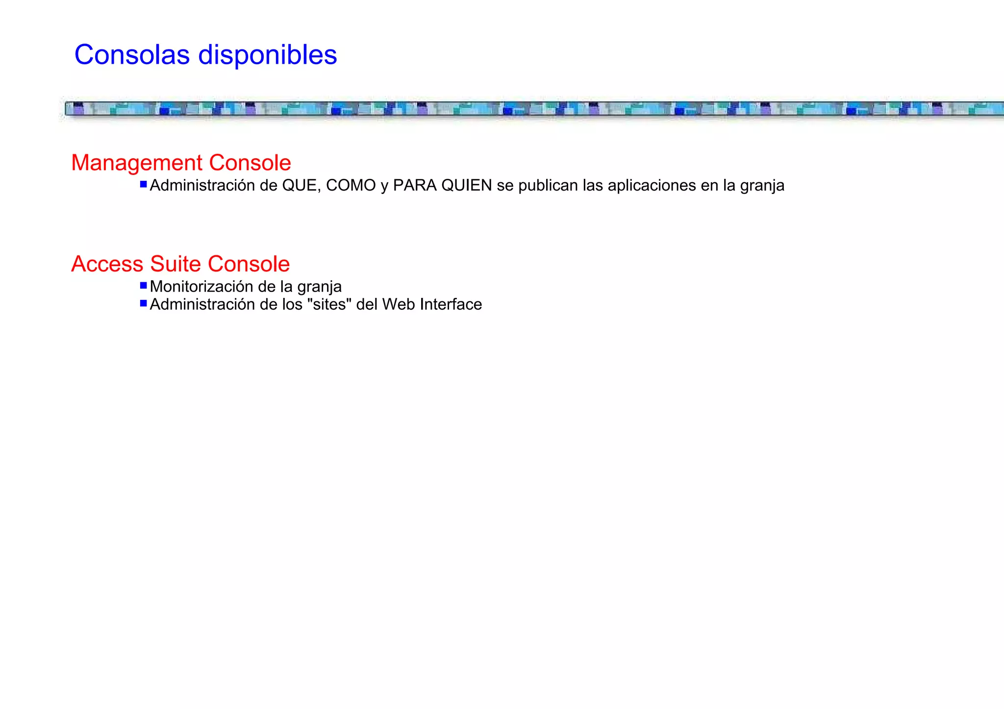 Consolas disponibles


Management Console
       Administración de QUE, COMO y PARA QUIEN se publican las aplicaciones en la granja




Access Suite Console
       Monitorización de la granja
       Administración de los "sites" del Web Interface
 