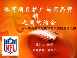 体育项目推广与商品营销   之间的结合 ---- 浅谈美式橄榄球在中国的发展之路 策划人：陈闯  指导教师：刘东宁 