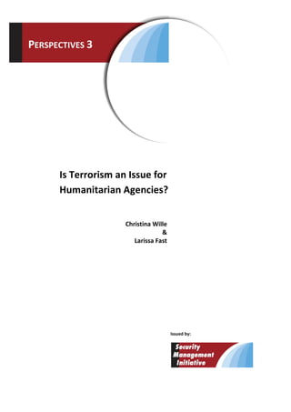 PERSPECTIVES 3




      Is Terrorism an Issue for
      Humanitarian Agencies?


                     Christina Wille
                                  &
                        Larissa Fast




                                       Issued by:
 