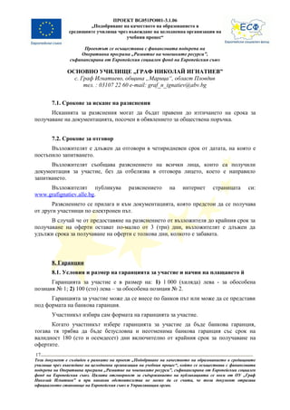 ПРОЕКТ BG051PO001-3.1.06
                       „Подобряване на качеството на образованието в
               средищните училища чрез въвеждане на целодневна организация на
                                      учебния процес“

                      Проектът се осъществява с финансовата подкрепа на
                    Оперативна програма „Развитие на човешките ресурси”,
                съфинансирана от Европейския социален фонд на Европейския съюз

               ОСНОВНО УЧИЛИЩЕ „ГРАФ НИКОЛАЙ ИГНАТИЕВ”
                 с. Граф Игнатиево, община „Марица“, област Пловдив
                     тел. : 03107 22 60 e-mail: graf_n_ignatiev@abv.bg


        7.1. Срокове за искане на разяснения
      Исканията за разяснения могат да бъдат правени до изтичането на срока за
получаване на документацията, посочен в обявлението за обществена поръчка.


        7.2. Срокове за отговор
      Възложителят е длъжен да отговори в четиридневен срок от датата, на която е
постъпило запитването.
      Възложителят съобщава разяснението на всички лица, които са получили
документация за участие, без да отбелязва в отговора лицето, което е направило
запитването.
     Възложителят публикува                разяснението       на     интернет      страницата      си:
www.grafignatiev.alle.bg.
       Разяснението се прилага и към документацията, която предстои да се получава
от други участници по електронен път.
      В случай че от предоставяне на разяснението от възложителя до крайния срок за
получаване на оферти остават по-малко от 3 (три) дни, възложителят е длъжен да
удължи срока за получаване на оферти с толкова дни, колкото е забавата.



        8. Гаранции
        8.1. Условия и размер на гаранцията за участие и начин на плащането й
      Гаранцията за участие е в размер на: 1) 1 000 (хиляда) лева - за обособена
позиция № 1; 2) 100 (сто) лева – за обособена позиция № 2.
      Гаранцията за участие може да се внесе по банков път или може да се представи
под формата на банкова гаранция.
        Участникът избира сам формата на гаранцията за участие.
      Когато участникът избере гаранцията за участие да бъде банкова гаранция,
тогава тя трябва да бъде безусловна и неотменима банкова гаранция със срок на
валидност 180 (сто и осемдесет) дни включително от крайния срок за получаване на
офертите.
17
Този документ е създаден в рамките на проект „Подобряване на качеството на образованието в средищните
училища чрез въвеждане на целодневна организация на учебния процес“, който се осъществява с финансовата
подкрепа на Оперативна програма „Развитие на човешките ресурси”, съфинансирана от Европейския социален
фонд на Европейския съюз. Цялата отговорност за съдържанието на публикацията се носи от ОУ „Граф
Николай Игнатиев” и при никакви обстоятелства не може да се счита, че този документ отразява
официалното становище на Европейския съюз и Управляващия орган.
 