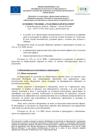 ПРОЕКТ BG051PO001-3.1.06
                        „Подобряване на качеството на образованието в
                средищните училища чрез въвеждане на целодневна организация на
                                       учебния процес“

                      Проектът се осъществява с финансовата подкрепа на
                    Оперативна програма „Развитие на човешките ресурси”,
                съфинансирана от Европейския социален фонд на Европейския съюз

                ОСНОВНО УЧИЛИЩЕ „ГРАФ НИКОЛАЙ ИГНАТИЕВ”
                  с. Граф Игнатиево, община „Марица“, област Пловдив
                      тел. : 03107 22 60 e-mail: graf_n_ignatiev@abv.bg


            •   в случай, че от предоставяне на разяснението от възложителя до крайния
                срок за получаване на оферти за участие остават по-малко от 3 (три) дни.
                В този случай възложителят удължава срока с толкова дни, колкото е
                забавата.
       Възложителят може да удължи обявените срокове в процедурата съгласно чл.
27а, ал. 9 от ЗОП, когато:
            •   в първоначално определения срок няма постъпили оферти или е получена
                само една оферта;
            •   поради производство по обжалване.
      Съгласно чл. 27а, ал. 10 от ЗОП, с публикуването на решение за промяна в
регистъра на обществените поръчки се смята, че всички заинтересовани лица са
уведомени.


        3. Изисквания към участниците в процедурата
        3.1. Общи изисквания
      В процедурата за възлагане на обществената поръчка могат да участват като
участници български или чуждестранни, физически или юридически лица,
включително техни обединения, които отговарят на предварително обявените от
възложителя условия.
      Когато участник в процедурата е обединение, което не е юридическо лице,
критериите за подбор се прилагат към обединението участник, а не към всяко от
лицата, включени в него, с изключение на съответна регистрация, представяне на
сертификат или друго условие, необходимо за изпълнение на поръчката, съгласно
изискванията на нормативен или административен акт и съобразно разпределението на
участието на лицата при изпълнението на дейностите, предвидено в договора за
създаване на обединение.
      Лице, което участва в обединение, не може да представя самостоятелна оферта.
В процедурата за възлагане на обществена поръчка едно физическо или юридическо
лице може да участва само в едно обединение.
       Съгласно чл. 56, ал. 3 от ЗОП, когато участник в процедурата е обединение,
което не е юридическо лице:

 6
Този документ е създаден в рамките на проект „Подобряване на качеството на образованието в средищните
училища чрез въвеждане на целодневна организация на учебния процес“, който се осъществява с финансовата
подкрепа на Оперативна програма „Развитие на човешките ресурси”, съфинансирана от Европейския социален
фонд на Европейския съюз. Цялата отговорност за съдържанието на публикацията се носи от ОУ „Граф
Николай Игнатиев” и при никакви обстоятелства не може да се счита, че този документ отразява
официалното становище на Европейския съюз и Управляващия орган.
 