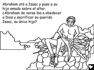 Abraham ató a Isaac y puso a su
hijo amado sobre el altar.
¿Abraham de veras iba a obedecer
a Dios y sacrificar su querido
Isaac, su único hijo?
 