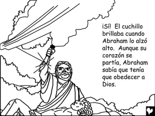 ¡Sí! El cuchillo
brillaba cuando
Abraham lo alzó
alto. Aunque su
corazón se
partía, Abraham
sabía que tenía
que obedecer a
Dios.
 