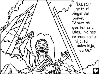 “¡ALTO!”
  grito el
Ángel del
Señor.
“Ahora sé
que temes a
Dios. No has
retenido a tu
 hijo, tu
   único hijo,
    de Mí.”
 