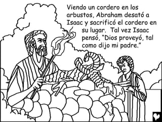 Viendo un cordero en los
arbustos, Abraham desató a
Isaac y sacrificó el cordero en
     su lugar. Tal vez Isaac
     pensó, “Dios proveyó, tal
     como dijo mi padre.”
 