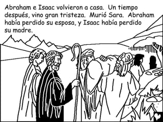 Abraham e Isaac volvieron a casa. Un tiempo
después, vino gran tristeza. Murió Sara. Abraham
había perdido su esposa, y Isaac había perdido
su madre.
 