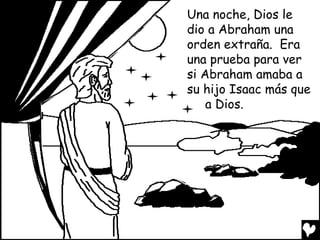Una noche, Dios le
dio a Abraham una
orden extraña. Era
una prueba para ver
si Abraham amaba a
su hijo Isaac más que
    a Dios.
 