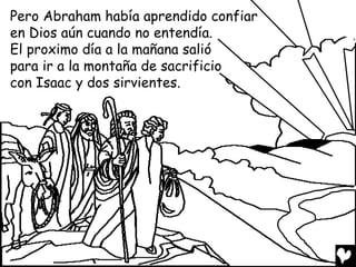Pero Abraham había aprendido confiar
en Dios aún cuando no entendía.
El proximo día a la mañana salió
para ir a la montaña de sacrificio
con Isaac y dos sirvientes.
 