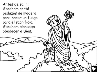 Antes de salir,
Abraham cortó
pedazos de madera
para hacer un fuego
para el sacrificio.
Abraham planeaba
obedecer a Dios.
 