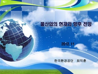 물산업의 현재와 향후 전망



     2012. 11




   한국환경공단 최익훈
 