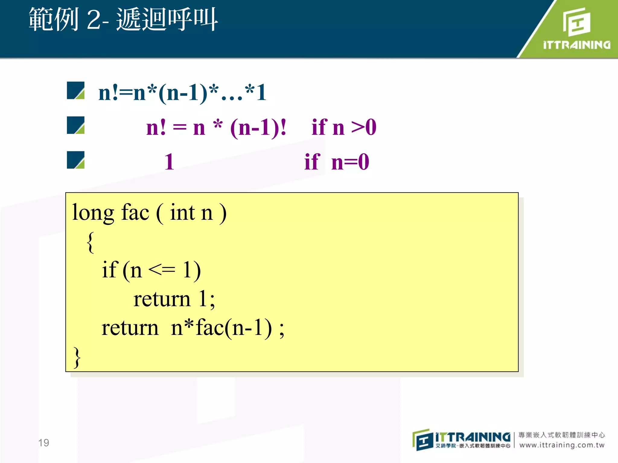 範例 2- 遞迴呼叫

       n!=n*(n-1)*…*1
           n! = n * (n-1)! if n >0
             1             if n=0

     long fac (( int n ))
      long fac int n
       {{
          if (n <= 1)
           if (n <= 1)
               return 1;
                return 1;
          return n*fac(n-1) ;;
           return n*fac(n-1)
     }}


19
 