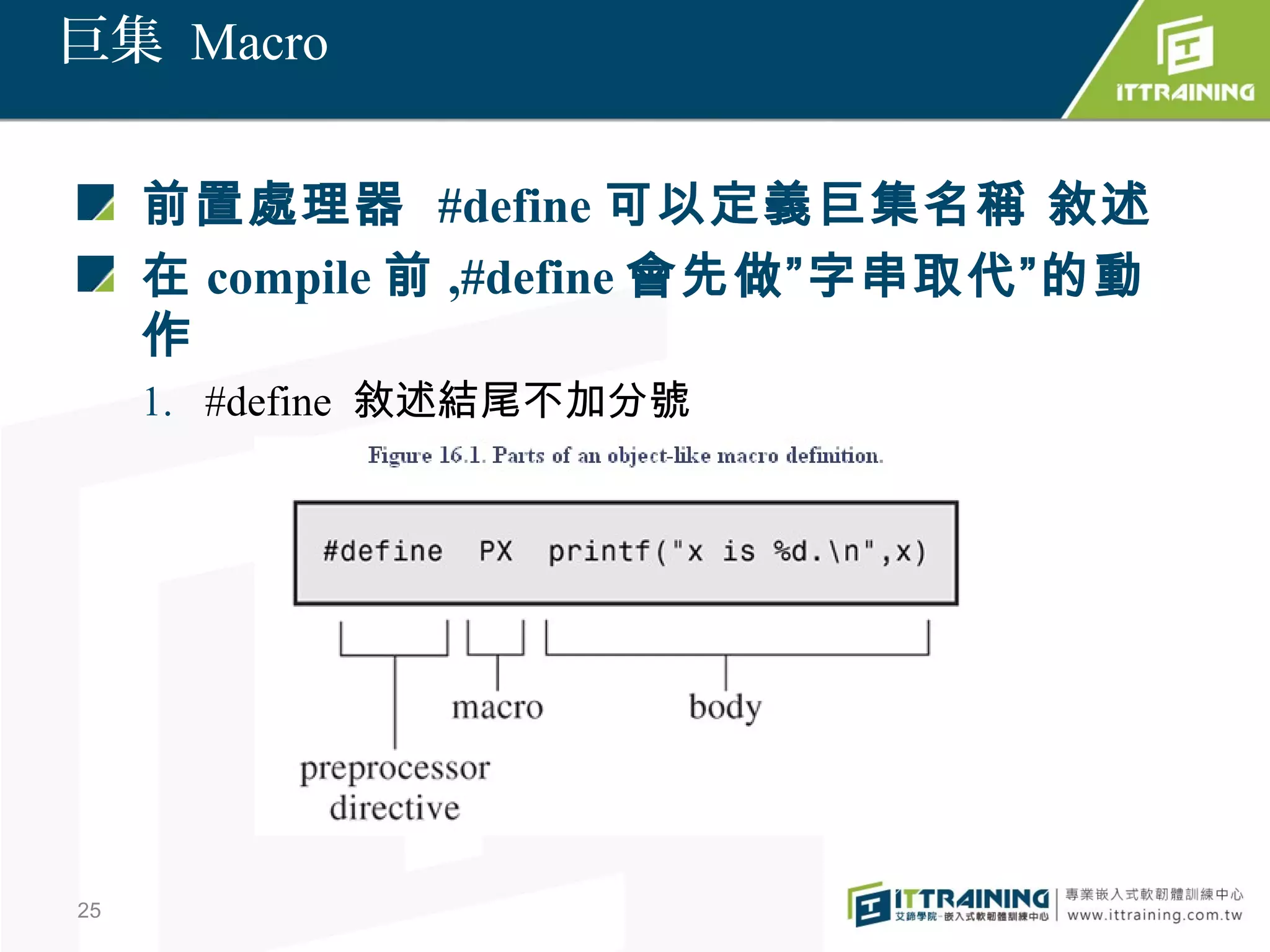 巨集 Macro


     前置處理器 #define 可以定義巨集名稱 敘述
     在 compile 前 ,#define 會先做”字串取代”的動
     作
     1. #define 敘述結尾不加分號




25
 