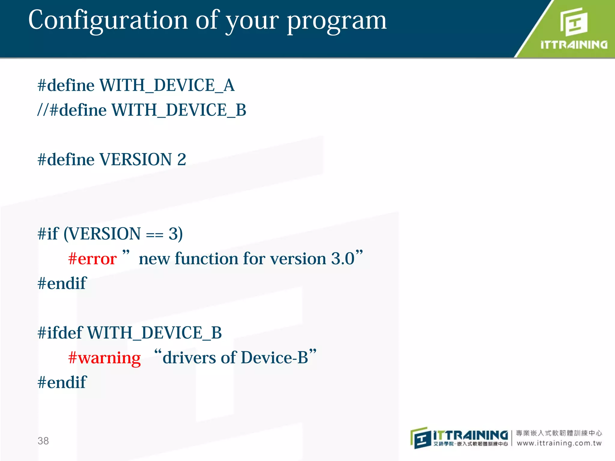 Configuration of your program

#define WITH_DEVICE_A
//#define WITH_DEVICE_B

#define VERSION 2



#if (VERSION == 3)
     #error ”new function for version 3.0”
#endif

#ifdef WITH_DEVICE_B
    #warning “drivers of Device-B”
#endif


38
 