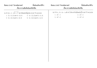 ข้อสอบ O-NET วิชาคณิตศาสตร์ ชั้นมัธยมศึกษาปีที่ 6 ข้อสอบ O-NET วิชาคณิตศาสตร์ ชั้นมัธยมศึกษาปีที่ 6
เรื่อง ความสัมพันธ์และฟังก์ชัน เรื่อง ความสัมพันธ์และฟังก์ชัน
33. ถ้า f(x) = 3 - 2
4 x แล้ว ข้อใดต่อไปนี้ถูกต้อง (O-NET ปี กศ.53/54)
1. Df = [-2, 2] และ Rf = [0, 3] 2. Df = [-2, 2] และ Rf = [1, 3]
3. Df = [0, 2] และ Rf = [0, 3] 4. Df = [0, 2] และ Rf = [1, 3]
34. ถ้า f(x – 3) = 2x – 1 แล้ว f(x2
) มีค่าเท่ากับข้อใดต่อไปนี้ (O-NET ปี กศ.53/54)
1. 2x2
– 1 2. 2x2
+ 1
3. 2x2
+ 3 4. 2x2
+ 9
 