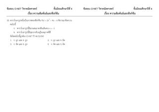ข้อสอบ O-NET วิชาคณิตศาสตร์ ชั้นมัธยมศึกษาปีที่ 6 ข้อสอบ O-NET วิชาคณิตศาสตร์ ชั้นมัธยมศึกษาปีที่ 6
เรื่อง ความสัมพันธ์และฟังก์ชัน เรื่อง ความสัมพันธ์และฟังก์ชัน
35. พาราโบลารูปหนึ่งเป็นกราฟของฟังก์ชัน f(x) = 2x2
– 4x – 6 พิจารณาข้อความ
ต่อไปนี้
ก. พาราโบลารูปนี้มีแกนสมมาตรคือเส้นตรง x = -1
ข. พาราโบลารูปนี้มีจุดวกกลับอยู่ในจตุภาคที่สี่
ข้อใดต่อไปนี้ถูกต้อง (O-NET ปี กศ.53/54)
1. ก. ถูก และ ข. ถูก 2. ก. ถูก และ ข. ผิด
3. ก. ผิด และ ข. ถูก 4. ก. ผิด และ ข. ผิด
 