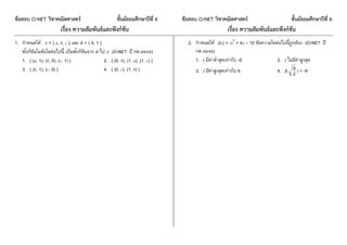 ข้อสอบ O-NET วิชาคณิตศาสตร์ ชั้นมัธยมศึกษาปีที่ 6 ข้อสอบ O-NET วิชาคณิตศาสตร์ ชั้นมัธยมศึกษาปีที่ 6
เรื่อง ความสัมพันธ์และฟังก์ชัน เรื่อง ความสัมพันธ์และฟังก์ชัน
1. กำหนดให้ A = { a, b, c } และ B = { 0, 1 }
ฟังก์ชันในข้อใดต่อไปนี้ เป็นฟังก์ชันจำก B ไป A (O-NET: ปี กศ.48/49)
1. { (a, 1), (b, 0), (c, 1) } 2. { (0, b), (1, a), (1, c) }
3. { (b, 1), (c, 0) } 4. { (0, c), (1, b) }
2. กำหนดให้ f(x) = -x2
+ 4x – 10 ข้อควำมใดต่อไปนี้ถูกต้อง (O-NET: ปี
กศ.48/49)
1. f มีค่ำต่ำสุดเท่ำกับ -6 2. f ไม่มีค่ำสูงสุด
3. f มีค่ำสูงสุดเท่ำกับ 6 4. f( 2
9 ) < -6
 