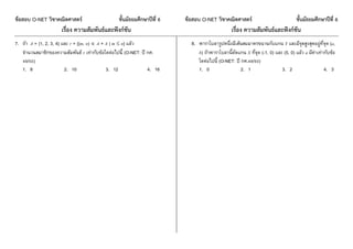 ข้อสอบ O-NET วิชาคณิตศาสตร์ ชั้นมัธยมศึกษาปีที่ 6 ข้อสอบ O-NET วิชาคณิตศาสตร์ ชั้นมัธยมศึกษาปีที่ 6
เรื่อง ความสัมพันธ์และฟังก์ชัน เรื่อง ความสัมพันธ์และฟังก์ชัน
7. ถ้ำ A = {1, 2, 3, 4} และ r = {(m, n)  A × A | m  n} แล้ว
จำนวนสมำชิกของควำมสัมพันธ์ r เท่ำกับข้อใดต่อไปนี้ (O-NET: ปี กศ.
49/50)
1. 8 2. 10 3. 12 4. 16
8. พำรำโบลำรูปหนึ่งมีเส้นสมมำตรขนำนกับแกน Y และมีจุดสูงสุดอยู่ที่จุด (a,
b) ถ้ำพำรำโบลำนี้ตัดแกน X ที่จุด (-1, 0) และ (5, 0) แล้ว a มีค่ำเท่ำกับข้อ
ใดต่อไปนี้ (O-NET: ปี กศ.49/50)
1. 0 2. 1 3. 2 4. 3
 
