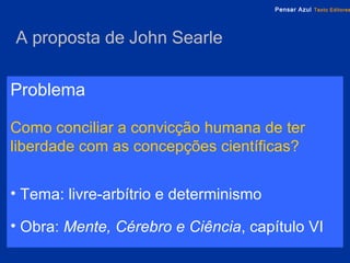 A proposta de John Searle Problema Como conciliar a convicção humana de ter liberdade com as concepções científicas?   Tema: livre-arbítrio e determinismo  Obra:  Mente, Cérebro e Ciência , capítulo VI 