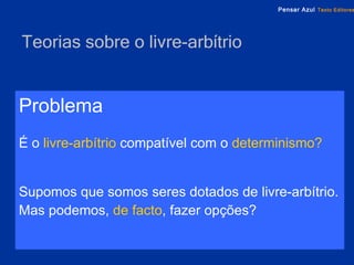 Teorias sobre o livre-arbítrio Problema   É o   livre-arbítrio  compatível com o   determinismo? Supomos que somos seres dotados de livre-arbítrio.   Mas podemos,   de facto , fazer opções?   