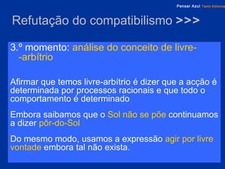 Refutação do compatibilismo  >>> 3.º momento:   análise do conceito de livre-  -arbítrio Afirmar que temos livre-arbítrio é dizer que a acção é determinada por processos racionais e que todo o comportamento é determinado Embora saibamos que o  Sol não se põe  continuamos a dizer  pôr-do-Sol Do mesmo modo, usamos a expressão  agir por livre vontade  embora tal não exista. 