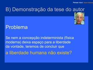 B) Demonstração da tese do autor   Problema Se nem a concepção indeterminista (física moderna) deixa espaço para a liberdade  da vontade, teremos de concluir   que   a liberdade humana não existe? 